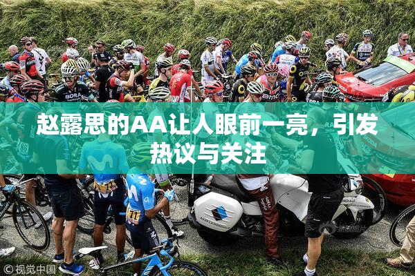 赵露思的AA让人眼前一亮，引发热议与关注