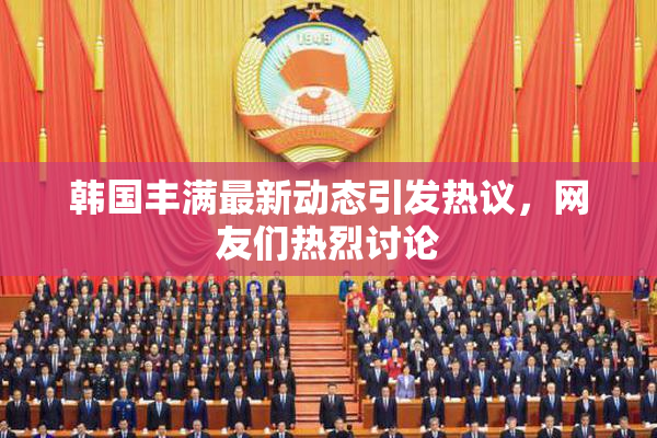 韩国丰满最新动态引发热议，网友们热烈讨论
