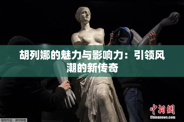 胡列娜的魅力与影响力：引领风潮的新传奇