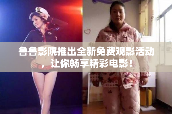 鲁鲁影院推出全新免费观影活动，让你畅享精彩电影！