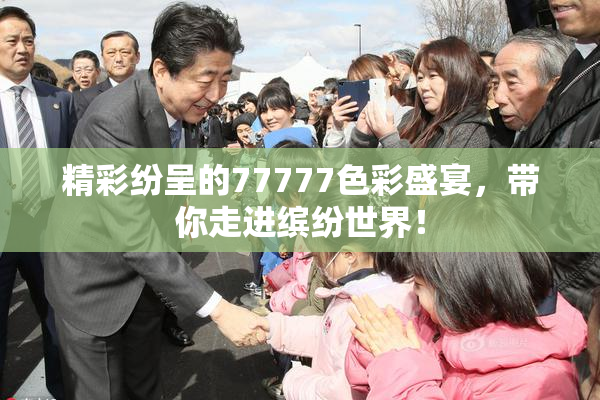精彩纷呈的77777色彩盛宴，带你走进缤纷世界！