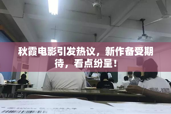 秋霞电影引发热议，新作备受期待，看点纷呈！