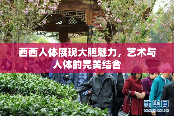 西西人体展现大胆魅力，艺术与人体的完美结合