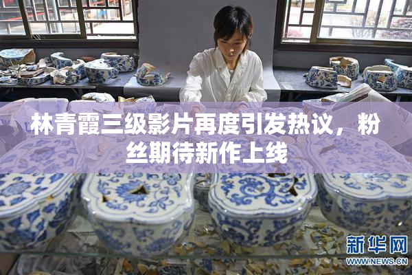 林青霞三级影片再度引发热议，粉丝期待新作上线