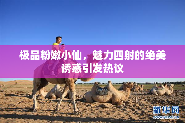 极品粉嫩小仙，魅力四射的绝美诱惑引发热议