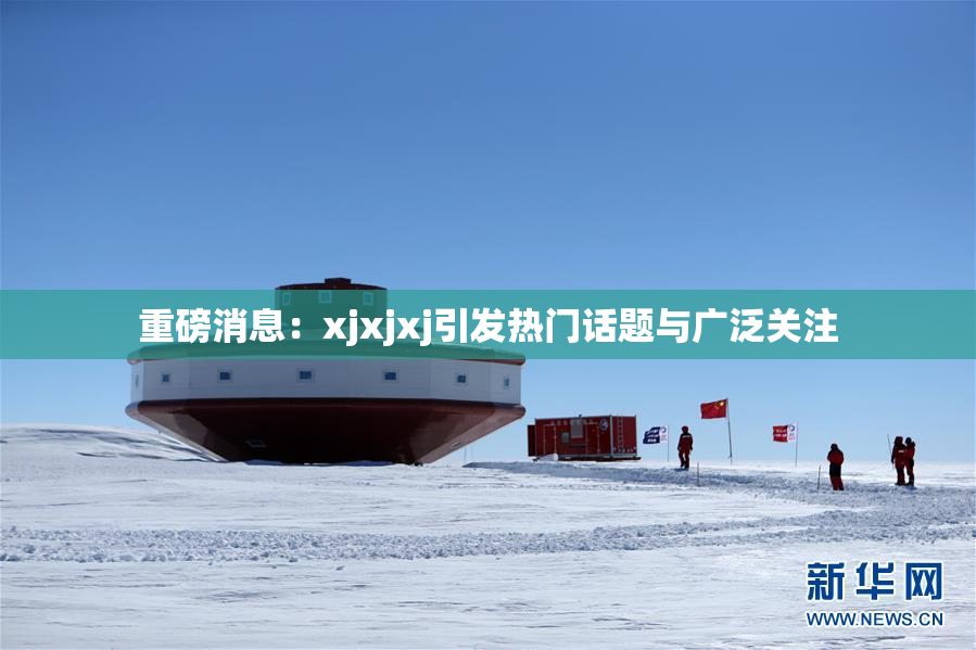 重磅消息：xjxjxj引发热门话题与广泛关注