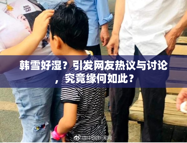 韩雪好湿？引发网友热议与讨论，究竟缘何如此？