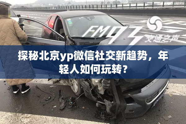 探秘北京yp微信社交新趋势，年轻人如何玩转？