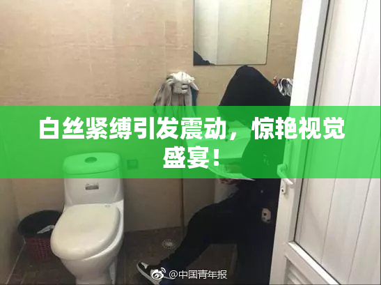 白丝紧缚引发震动，惊艳视觉盛宴！