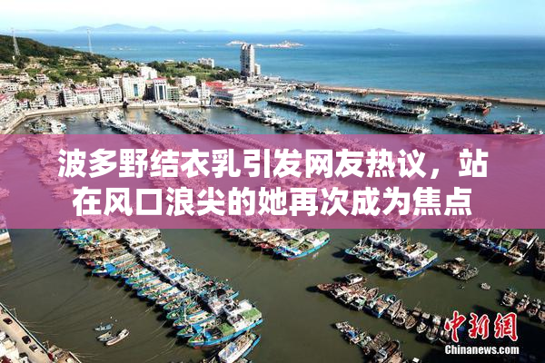 波多野结衣乳引发网友热议，站在风口浪尖的她再次成为焦点