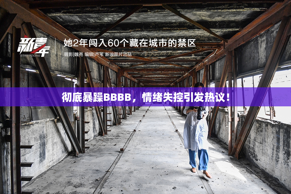彻底暴躁BBBB，情绪失控引发热议！