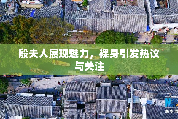 殷夫人展现魅力，裸身引发热议与关注