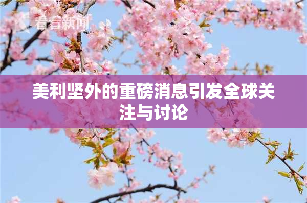 美利坚外的重磅消息引发全球关注与讨论