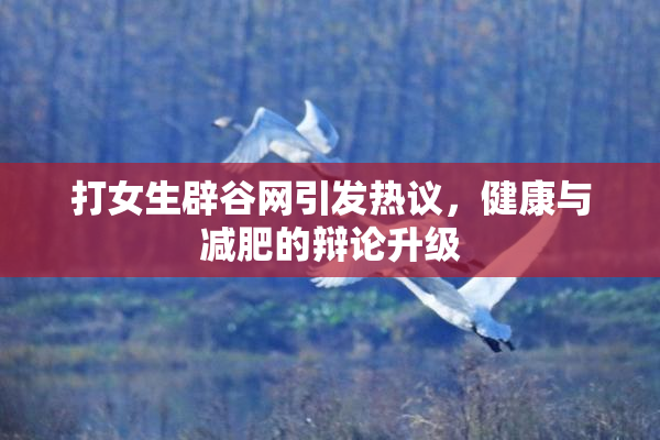 打女生辟谷网引发热议，健康与减肥的辩论升级
