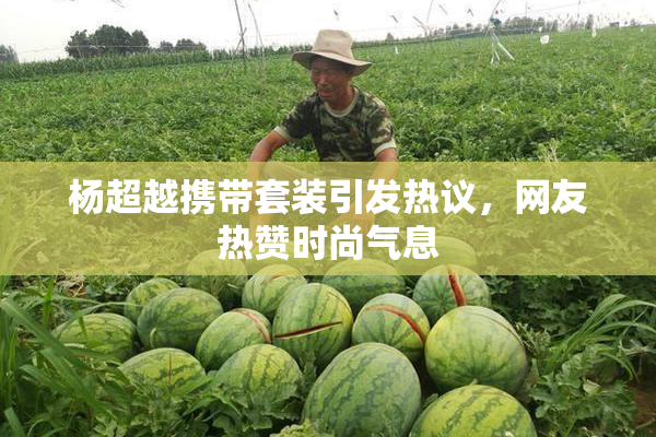 杨超越携带套装引发热议，网友热赞时尚气息