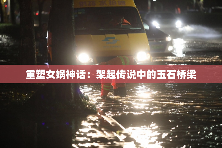 重塑女娲神话：架起传说中的玉石桥梁