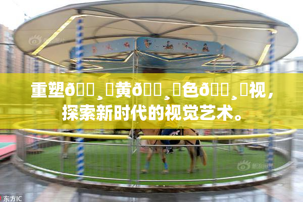 重塑🌸‌黄🌸‌色🌸‌视，探索新时代的视觉艺术。