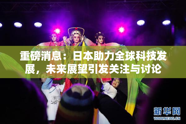 重磅消息：日本助力全球科技发展，未来展望引发关注与讨论