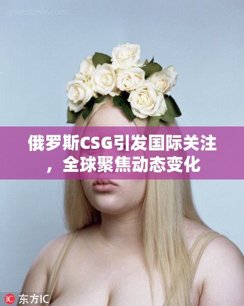 俄罗斯CSG引发国际关注，全球聚焦动态变化