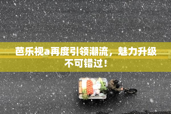 芭乐视a再度引领潮流，魅力升级不可错过！