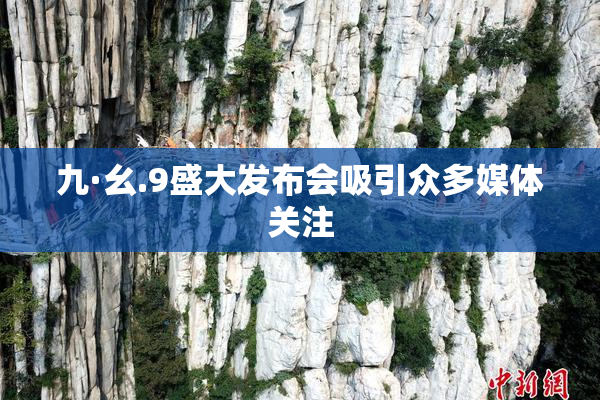 九·幺.9盛大发布会吸引众多媒体关注
