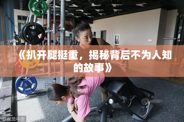 《扒开腿挺重，揭秘背后不为人知的故事》