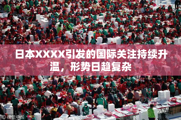 日本XXXX引发的国际关注持续升温，形势日趋复杂