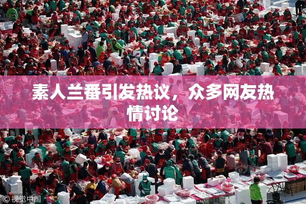 素人兰番引发热议，众多网友热情讨论