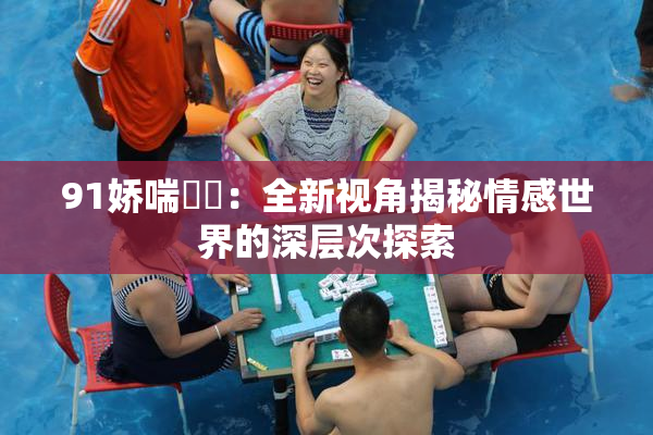 91娇喘❌‌：全新视角揭秘情感世界的深层次探索