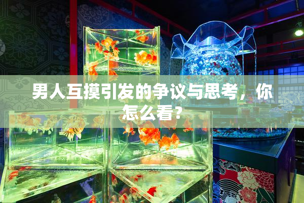 男人互摸引发的争议与思考，你怎么看？