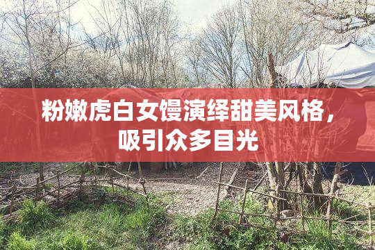 粉嫩虎白女馒演绎甜美风格，吸引众多目光