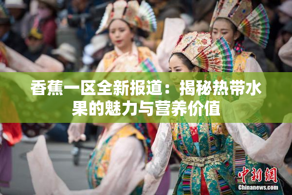 香蕉一区全新报道：揭秘热带水果的魅力与营养价值