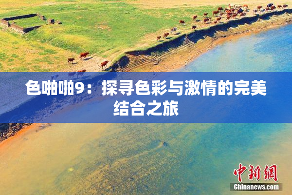 色啪啪9：探寻色彩与激情的完美结合之旅