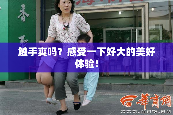 触手爽吗？感受一下好大的美好体验！