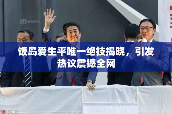 饭岛爱生平唯一绝技揭晓，引发热议震撼全网