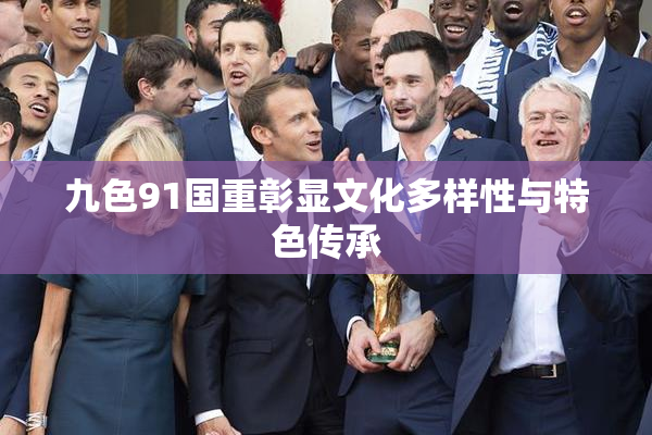 九色91国重彰显文化多样性与特色传承