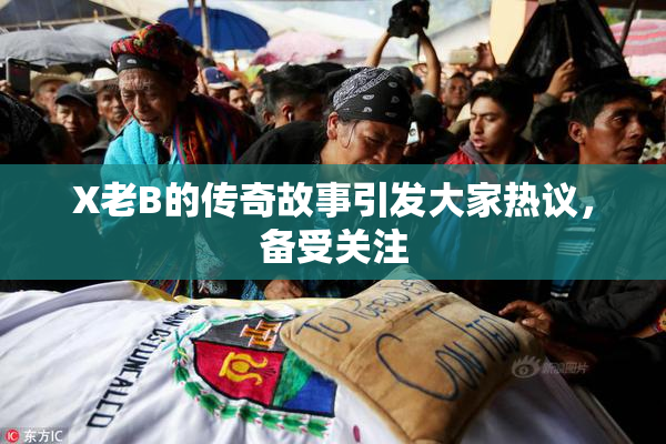 X老B的传奇故事引发大家热议，备受关注