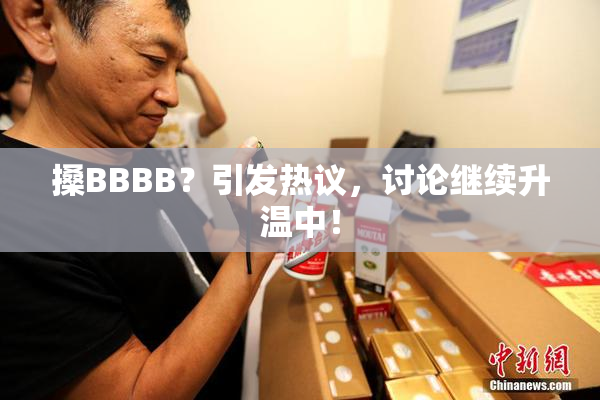 搡BBBB？引发热议，讨论继续升温中！