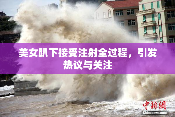 美女趴下接受注射全过程，引发热议与关注