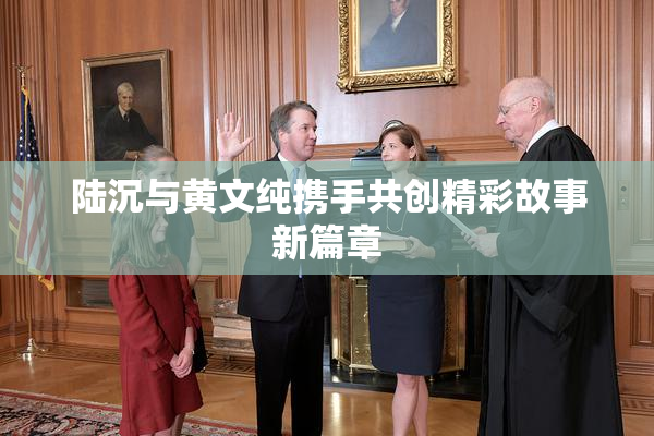 陆沉与黄文纯携手共创精彩故事新篇章