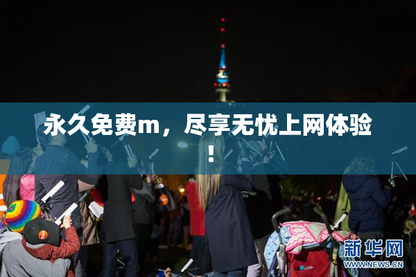 永久免费m，尽享无忧上网体验！