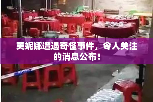 芙妮娜遭遇奇怪事件，令人关注的消息公布！