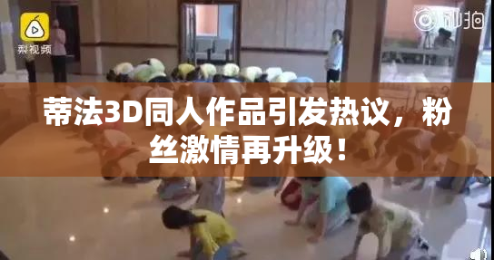 蒂法3D同人作品引发热议，粉丝激情再升级！