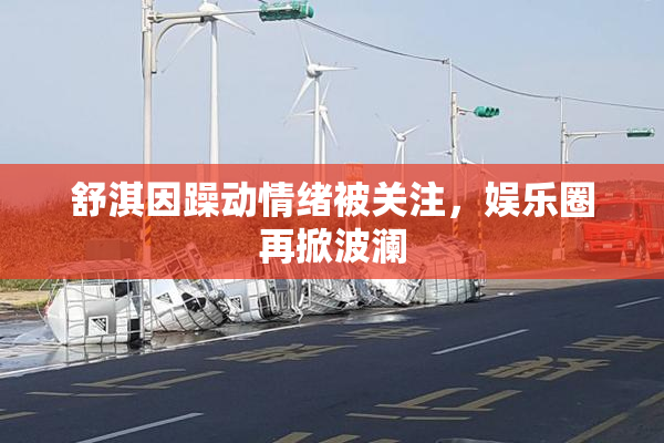 舒淇因躁动情绪被关注，娱乐圈再掀波澜