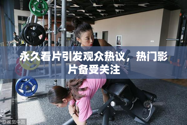 永久看片引发观众热议，热门影片备受关注