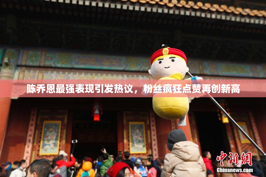 陈乔恩最强表现引发热议，粉丝疯狂点赞再创新高