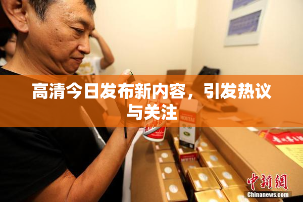 高清今日发布新内容，引发热议与关注