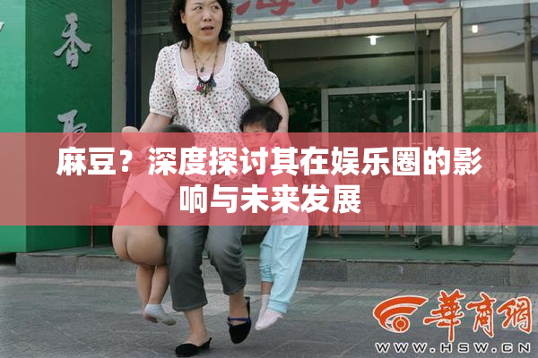 麻豆？深度探讨其在娱乐圈的影响与未来发展