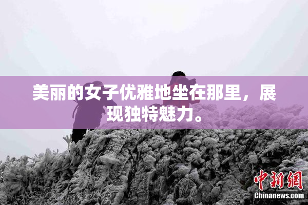美丽的女子优雅地坐在那里，展现独特魅力。