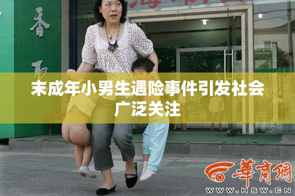 末成年小男生遇险事件引发社会广泛关注